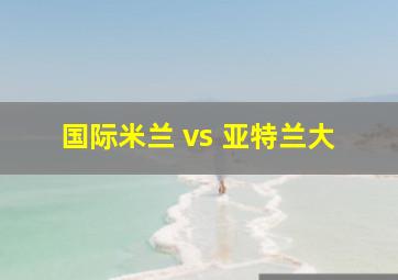 国际米兰 vs 亚特兰大